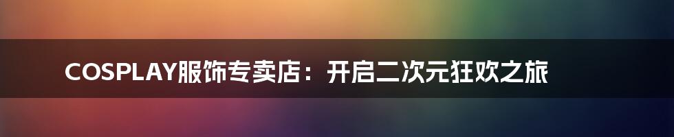 COSPLAY服饰专卖店:开启二次元狂欢之旅