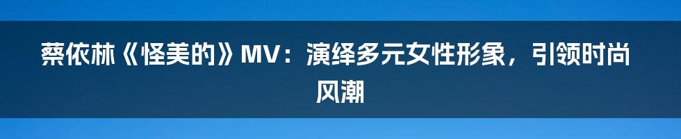 蔡依林《怪美的》MV:演绎多元女性形象,引领时尚风潮