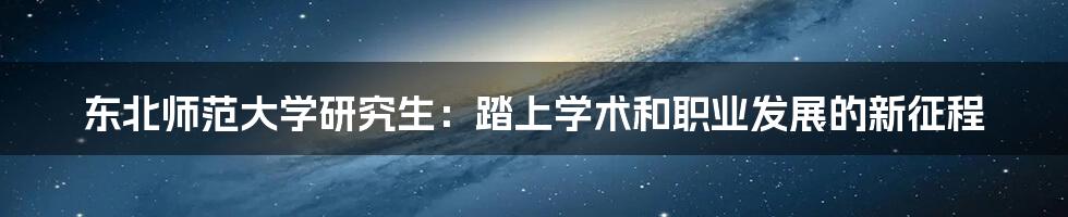 东北师范大学研究生:踏上学术和职业发展的新征程