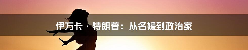 伊万卡·特朗普:从名媛到政治家