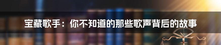 宝藏歌手：你不知道的那些歌声背后的故事