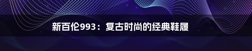 新百伦993:复古时尚的经典鞋履