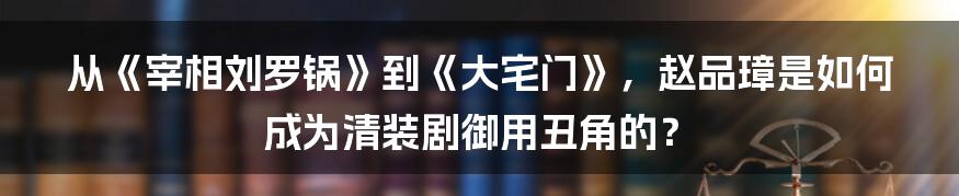 从《宰相刘罗锅》到《大宅门》，赵品璋是如何成为清装剧御用丑角的？