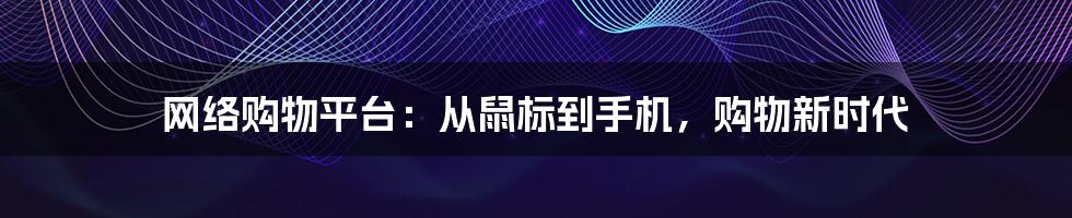 网络购物平台：从鼠标到手机，购物新时代