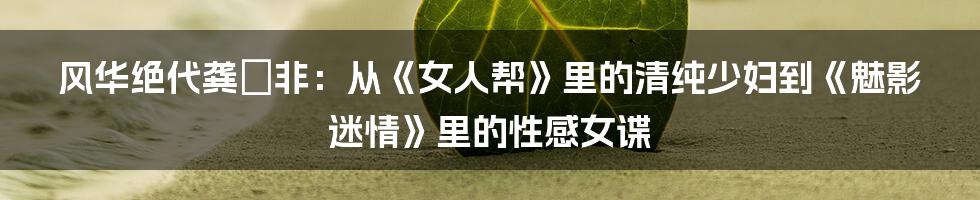 风华绝代龚玥非:从《女人帮》里的清纯少妇到《魅影迷情》里的性感女谍