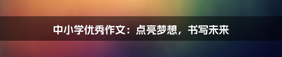 中小学优秀作文:点亮梦想,书写未来