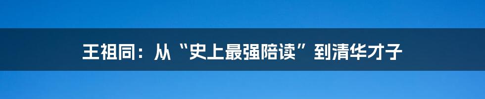 王祖同：从“史上最强陪读”到清华才子