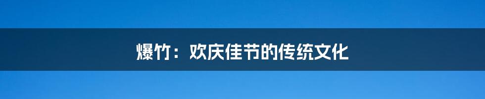 爆竹:欢庆佳节的传统文化