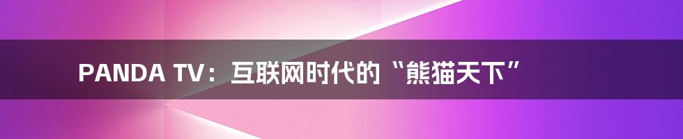 PANDA TV:互联网时代的“熊猫天下”