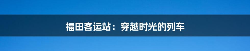 福田客运站:穿越时光的列车