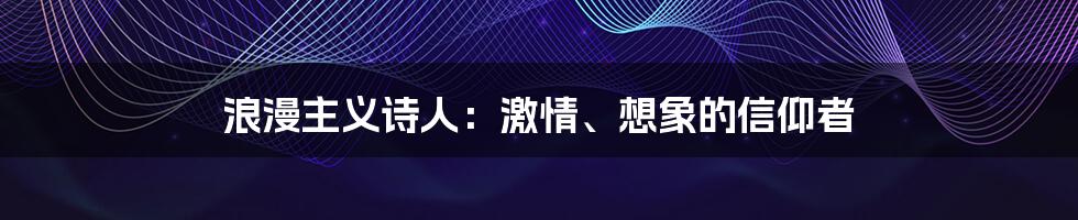 浪漫主义诗人:激情、想象的信仰者