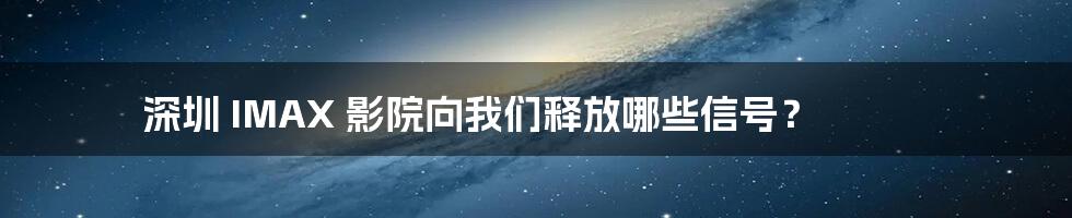 深圳 IMAX 影院向我们释放哪些信号?