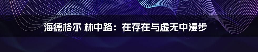 海德格尔 林中路：在存在与虚无中漫步