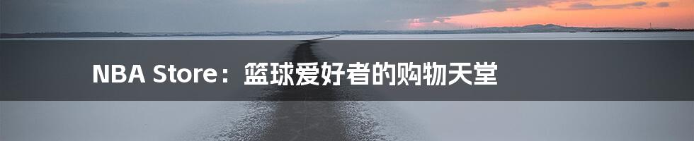 NBA Store:篮球爱好者的购物天堂