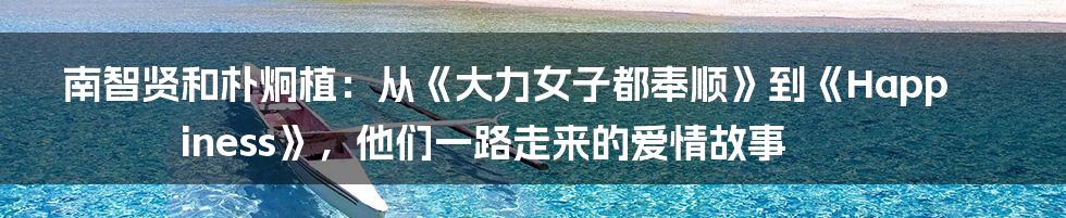 南智贤和朴炯植：从《大力女子都奉顺》到《Happiness》，他们一路走来的爱情故事