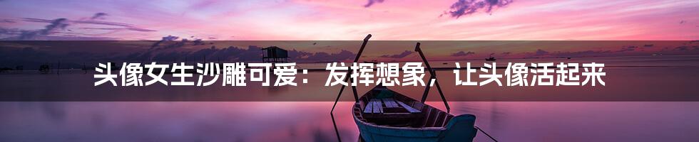 头像女生沙雕可爱:发挥想象,让头像活起来
