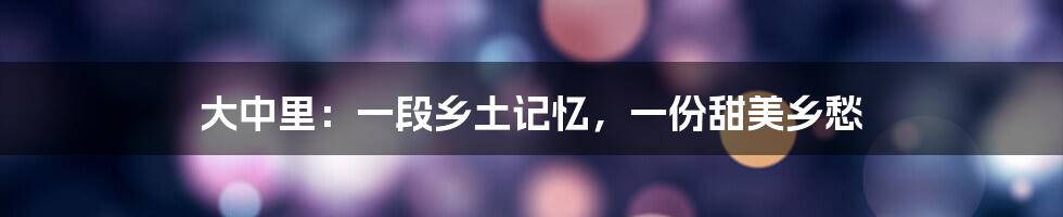 大中里：一段乡土记忆，一份甜美乡愁