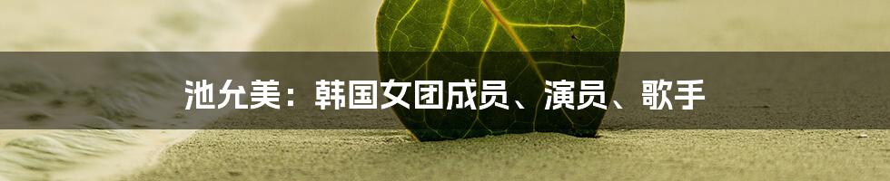 池允美：韩国女团成员、演员、歌手