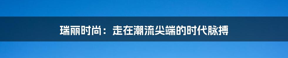 瑞丽时尚:走在潮流尖端的时代脉搏