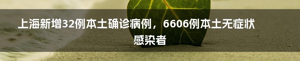 上海新增32例本土确诊病例,6606例本土无症状感染者