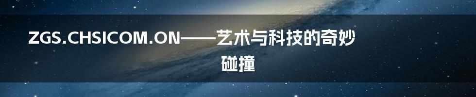 ZGS.CHSICOM.ON——艺术与科技的奇妙碰撞