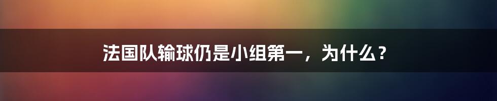 法国队输球仍是小组第一,为什么?