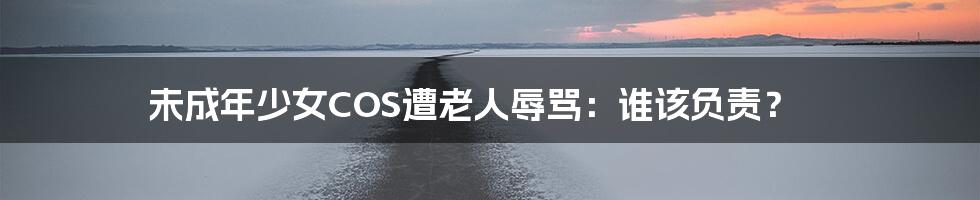 未成年少女COS遭老人辱骂:谁该负责?