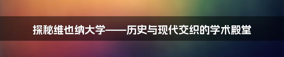 探秘维也纳大学——历史与现代交织的学术殿堂