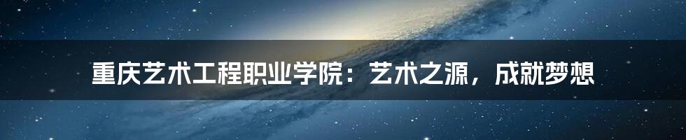 重庆艺术工程职业学院:艺术之源,成就梦想