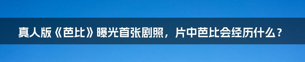 真人版《芭比》曝光首张剧照,片中芭比会经历什么?