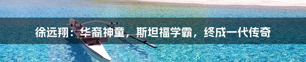 徐远翔:华裔神童,斯坦福学霸,终成一代传奇