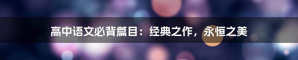 高中语文必背篇目:经典之作,永恒之美