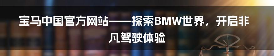 宝马中国官方网站——探索BMW世界,开启非凡驾驶体验