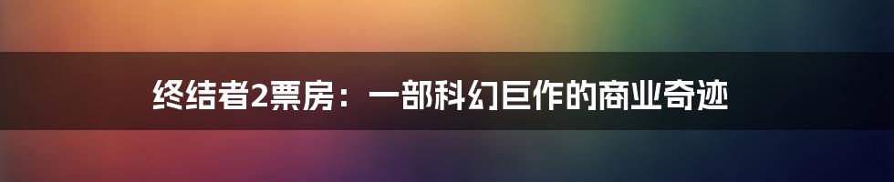 终结者2票房：一部科幻巨作的商业奇迹