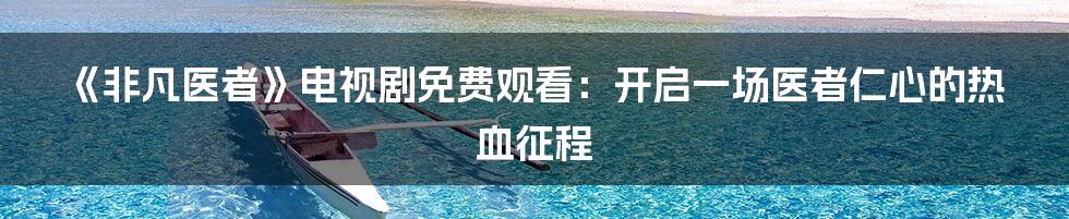 《非凡医者》电视剧免费观看:开启一场医者仁心的热血征程