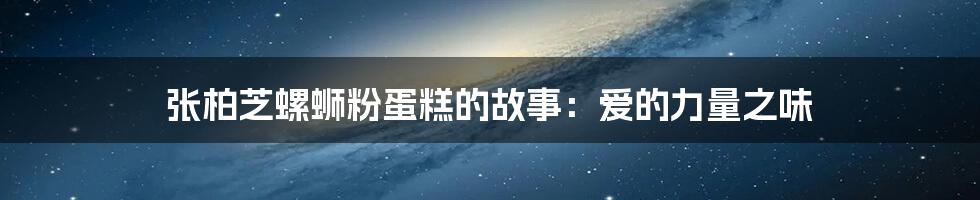 张柏芝螺蛳粉蛋糕的故事:爱的力量之味