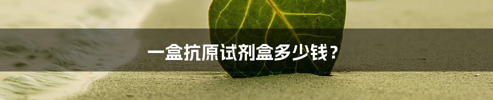 一盒抗原试剂盒多少钱?