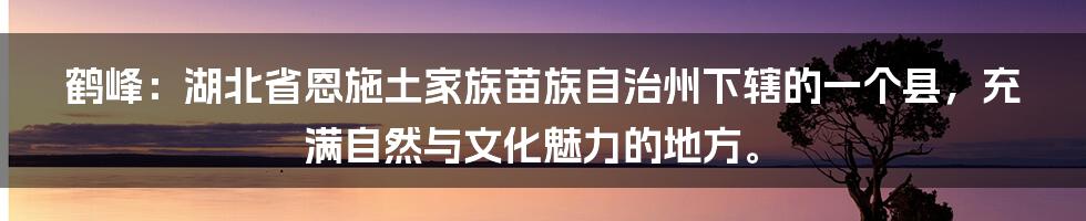 鹤峰:湖北省恩施土家族苗族自治州下辖的一个县,充满自然与文化魅力的地方。