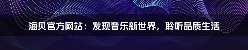 海贝官方网站：发现音乐新世界，聆听品质生活