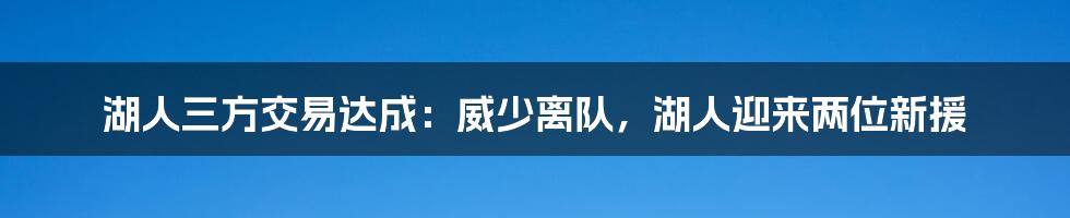 湖人三方交易达成：威少离队，湖人迎来两位新援