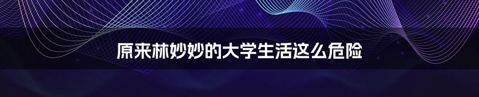 原来林妙妙的大学生活这么危险