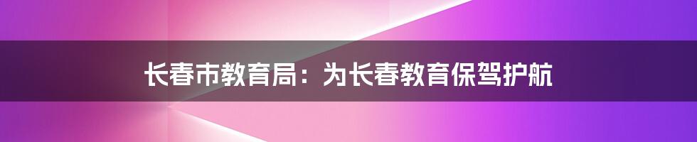 长春市教育局：为长春教育保驾护航