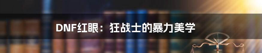DNF红眼：狂战士的暴力美学