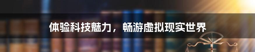 体验科技魅力,畅游虚拟现实世界
