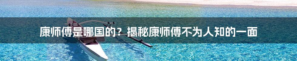 康师傅是哪国的?揭秘康师傅不为人知的一面