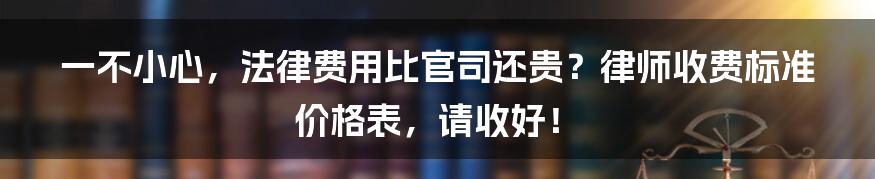 一不小心,法律费用比官司还贵?律师收费标准价格表,请收好!