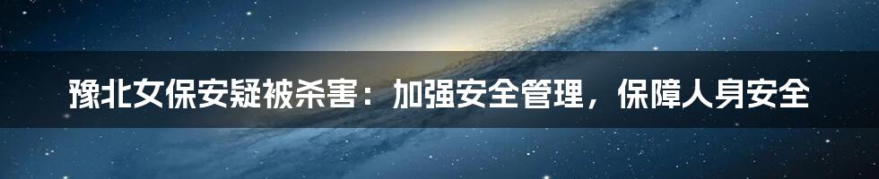 豫北女保安疑被杀害:加强安全管理,保障人身安全