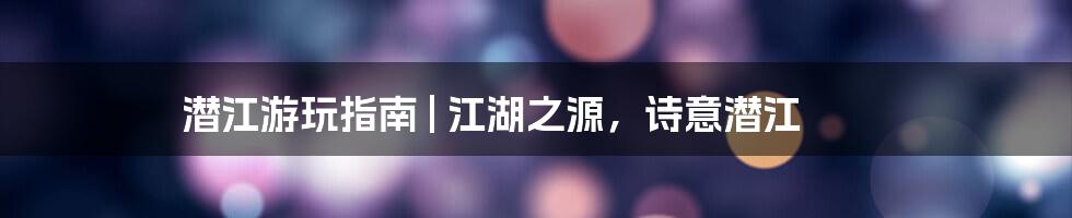潜江游玩指南 | 江湖之源，诗意潜江