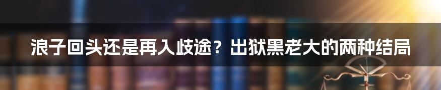 浪子回头还是再入歧途?出狱黑老大的两种结局