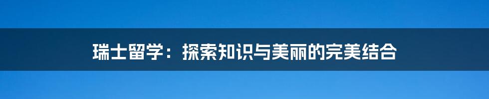 瑞士留学：探索知识与美丽的完美结合